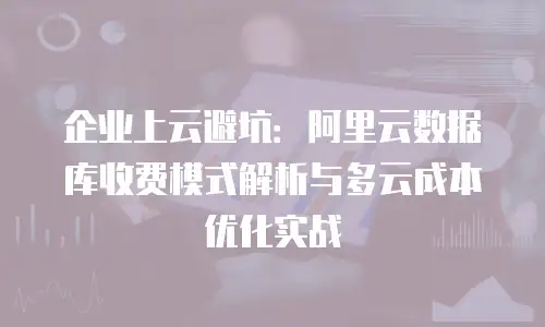企业上云避坑：阿里云数据库收费模式解析与多云成本优化实战