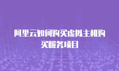 阿里云如何购买虚拟主机购买服务项目