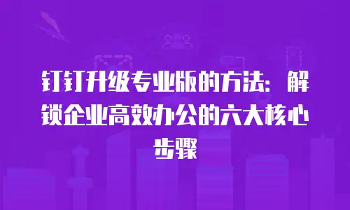 钉钉升级专业版的方法：解锁企业高效办公的六大核心步骤