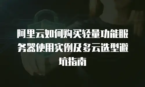 阿里云如何购买轻量功能服务器使用实例及多云选型避坑指南