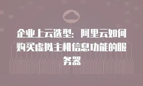 企业上云选型：阿里云如何购买虚拟主机信息功能的服务器