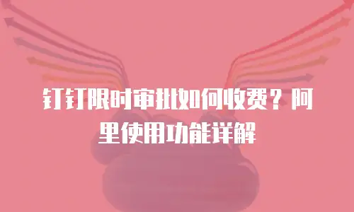 钉钉限时审批如何收费？阿里使用功能详解