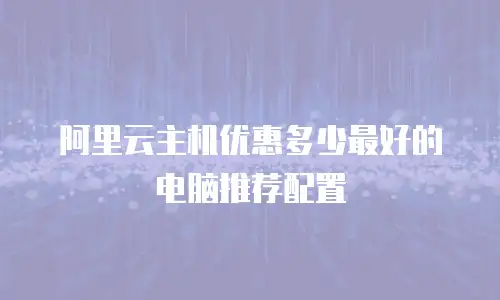 阿里云主机优惠多少最好的电脑推荐配置