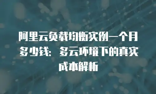 阿里云负载均衡实例一个月多少钱：多云环境下的真实成本解析