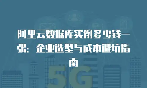 阿里云数据库实例多少钱一张：企业选型与成本避坑指南