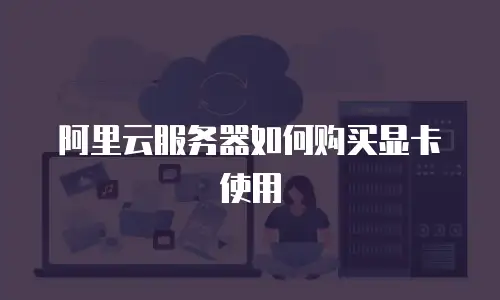 阿里云服务器如何购买显卡使用