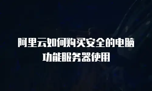 阿里云如何购买安全的电脑功能服务器使用