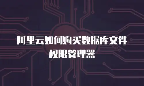 阿里云如何购买数据库文件权限管理器