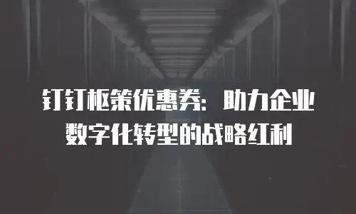 钉钉枢策优惠券：助力企业数字化转型的战略红利