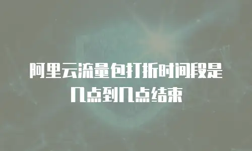 阿里云流量包打折时间段是几点到几点结束