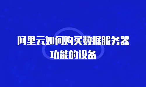 阿里云如何购买数据服务器功能的设备