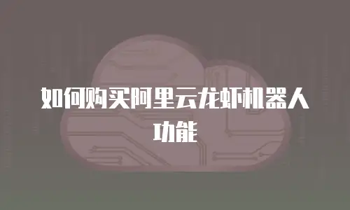 如何购买阿里云龙虾机器人功能