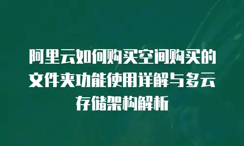 阿里云如何购买空间购买的文件夹功能使用详解与多云存储架构解析