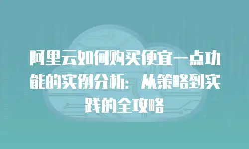阿里云如何购买便宜一点功能的实例分析：从策略到实践的全攻略