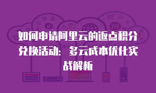 如何申请阿里云的返点积分兑换活动：多云成本优化实战解析