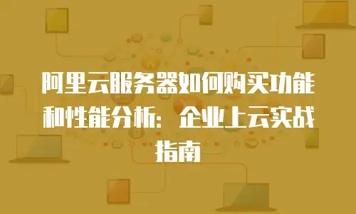 阿里云服务器如何购买功能和性能分析：企业上云实战指南