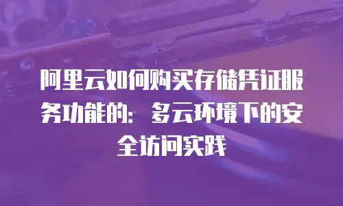 阿里云如何购买存储凭证服务功能的：多云环境下的安全访问实践
