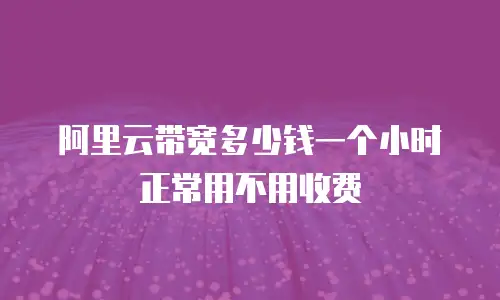 阿里云带宽多少钱一个小时正常用不用收费
