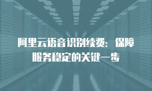 阿里云语音识别续费：保障服务稳定的关键一步