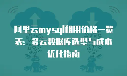 阿里云mysql租用价格一览表：多云数据库选型与成本优化指南