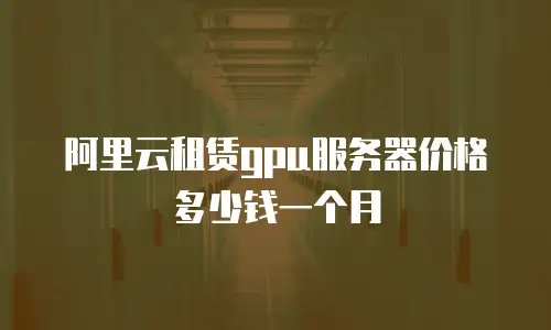 阿里云租赁gpu服务器价格多少钱一个月