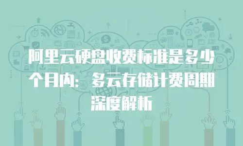 阿里云硬盘收费标准是多少个月内：多云存储计费周期深度解析