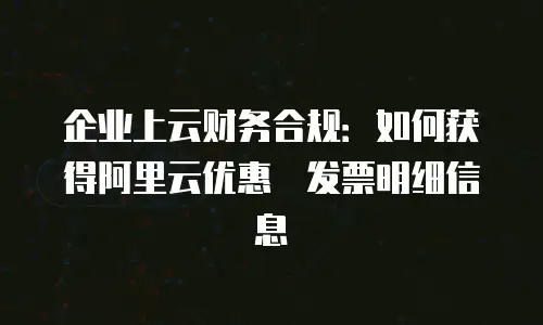 企业上云财务合规：如何获得阿里云优惠劵发票明细信息