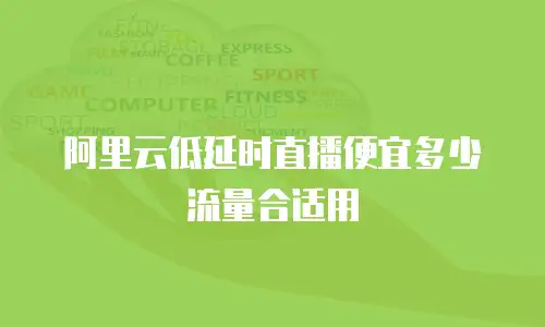 阿里云低延时直播便宜多少流量合适用