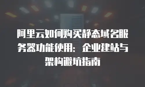 阿里云如何购买静态域名服务器功能使用：企业建站与架构避坑指南