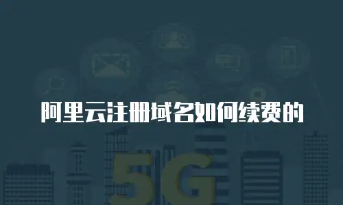 阿里云注册域名如何续费的