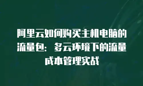 阿里云如何购买主机电脑的流量包：多云环境下的流量成本管理实战