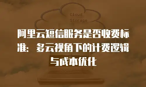 阿里云短信服务是否收费标准：多云视角下的计费逻辑与成本优化