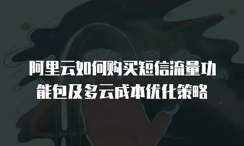 阿里云如何购买短信流量功能包及多云成本优化策略