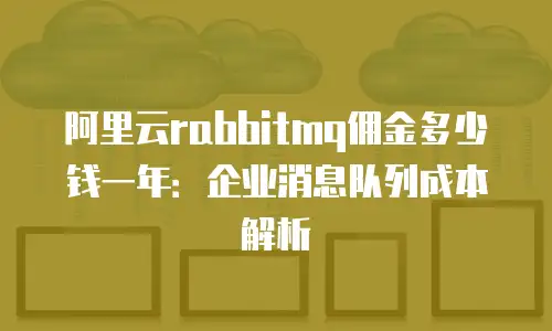 阿里云rabbitmq佣金多少钱一年：企业消息队列成本解析