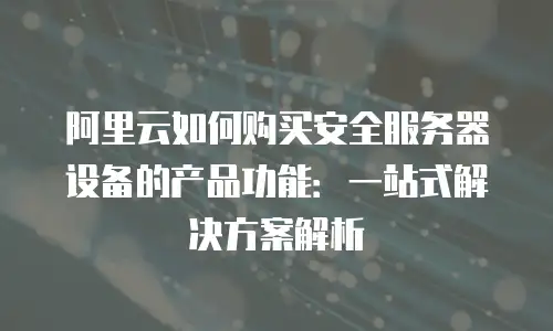 阿里云如何购买安全服务器设备的产品功能：一站式解决方案解析