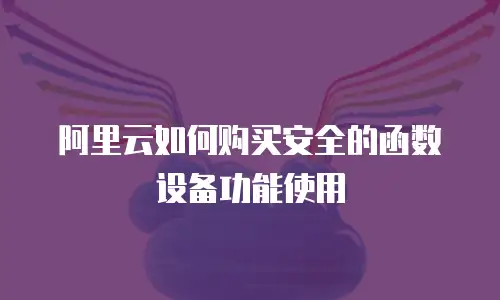 阿里云如何购买安全的函数设备功能使用