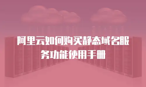 阿里云如何购买静态域名服务功能使用手册