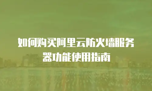 如何购买阿里云防火墙服务器功能使用指南