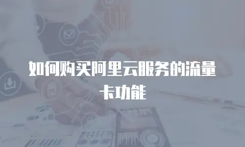 如何购买阿里云服务的流量卡功能