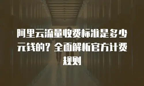 阿里云流量收费标准是多少元钱的？全面解析官方计费规则