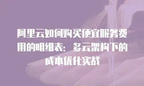 阿里云如何购买便宜服务费用的明细表：多云架构下的成本优化实战
