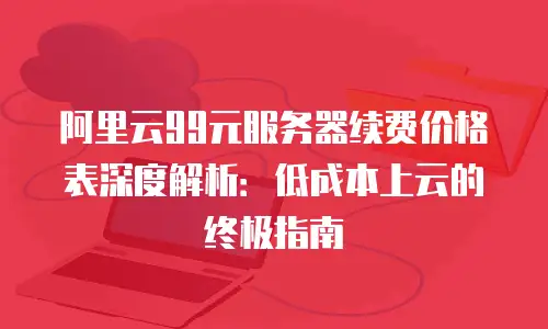 阿里云99元服务器续费价格表深度解析：低成本上云的终极指南