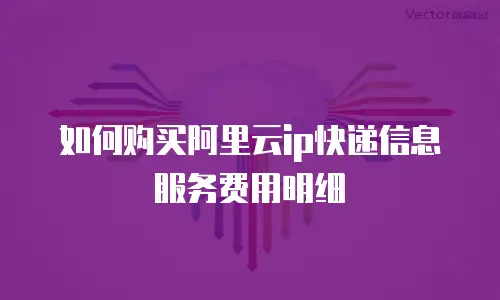 如何购买阿里云ip快递信息服务费用明细
