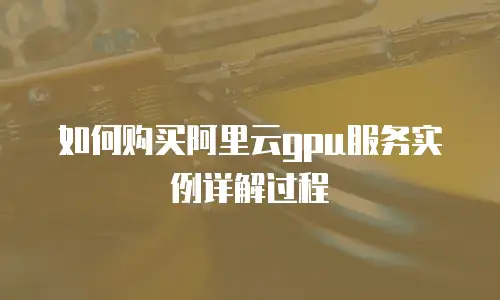 如何购买阿里云gpu服务实例详解过程