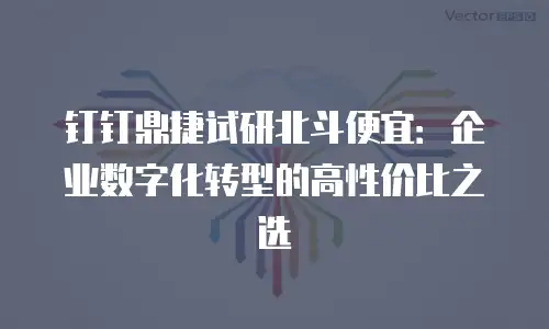 钉钉鼎捷试研北斗便宜：企业数字化转型的高性价比之选