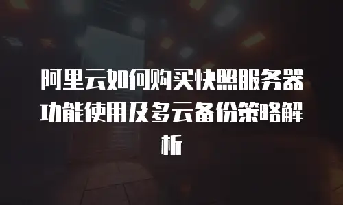 阿里云如何购买快照服务器功能使用及多云备份策略解析