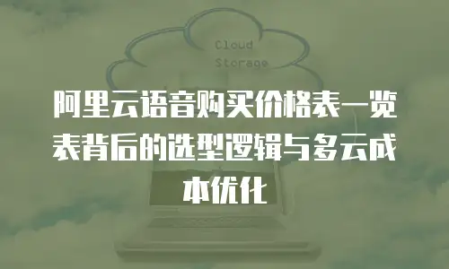 阿里云语音购买价格表一览表背后的选型逻辑与多云成本优化