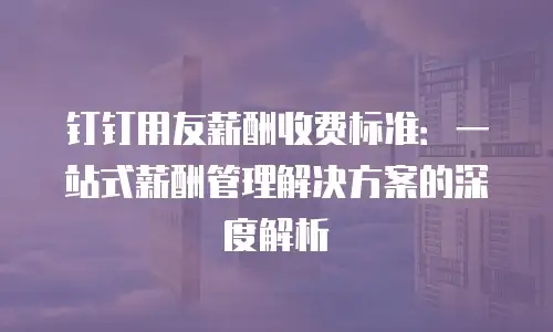 钉钉用友薪酬收费标准：一站式薪酬管理解决方案的深度解析