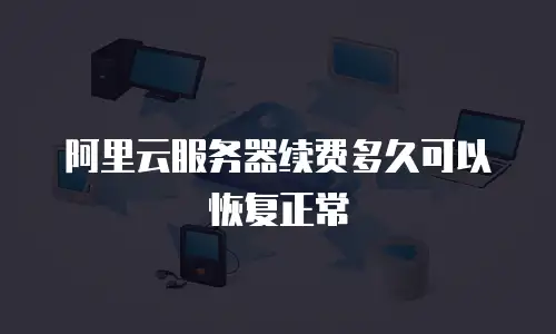 阿里云服务器续费多久可以恢复正常