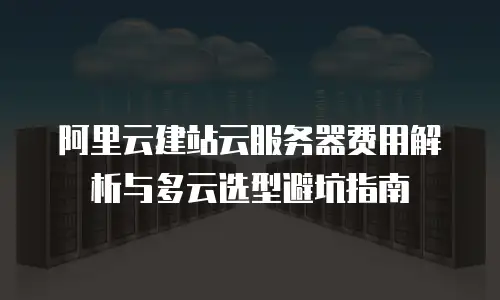 阿里云建站云服务器费用解析与多云选型避坑指南